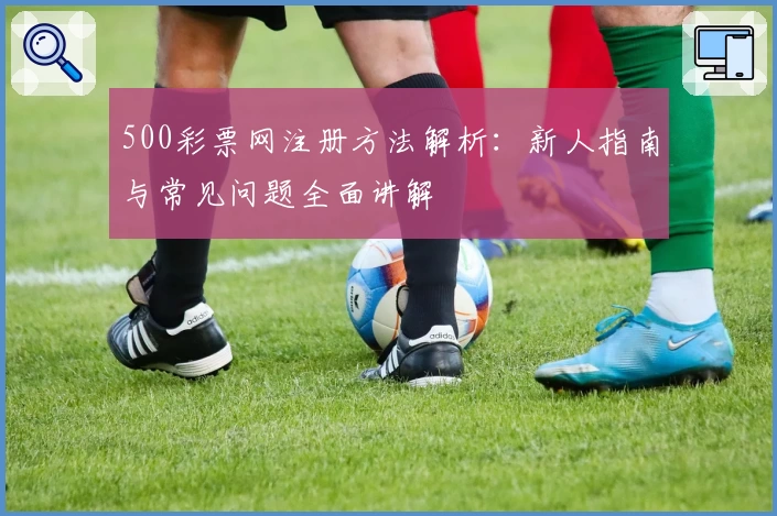 500彩票网注册方法解析：新人指南与常见问题全面讲解
