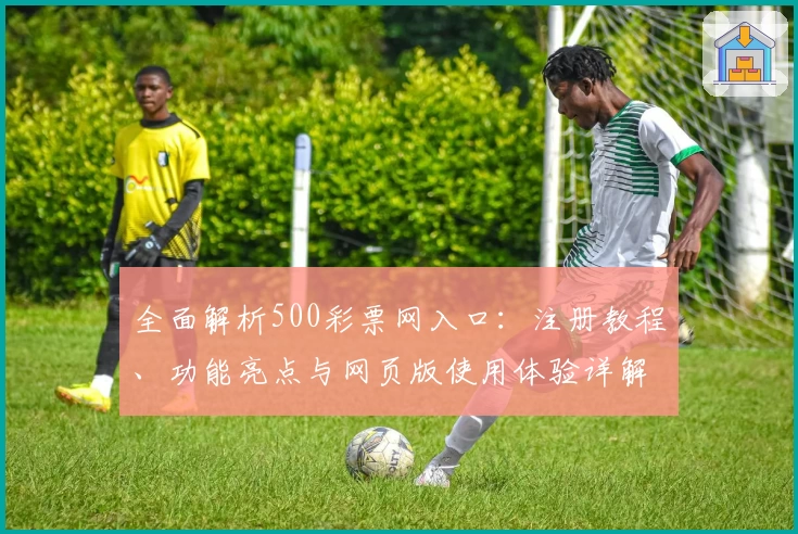 全面解析500彩票网入口：注册教程、功能亮点与网页版使用体验详解