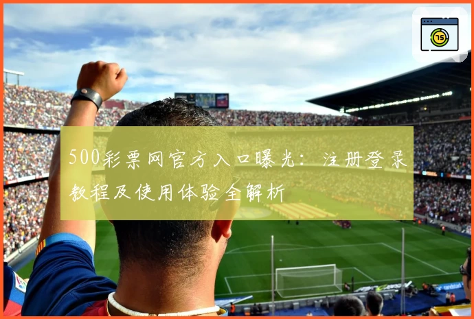 500彩票网官方入口曝光：注册登录教程及使用体验全解析