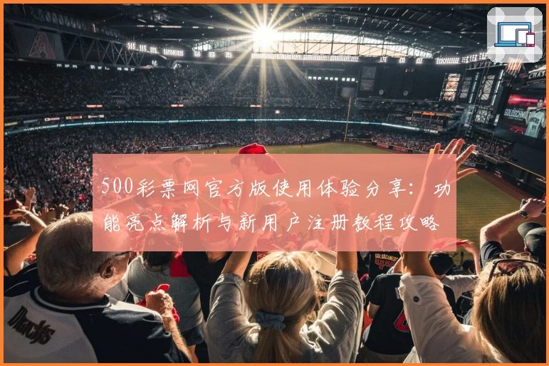 500彩票网官方版使用体验分享：功能亮点解析与新用户注册教程攻略