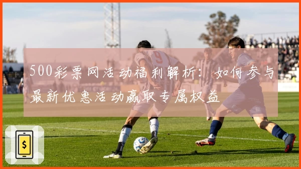 500彩票网活动福利解析：如何参与最新优惠活动赢取专属权益