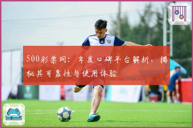 500彩票网:年度口碑平台解析,揭秘其可靠性与使用体验
