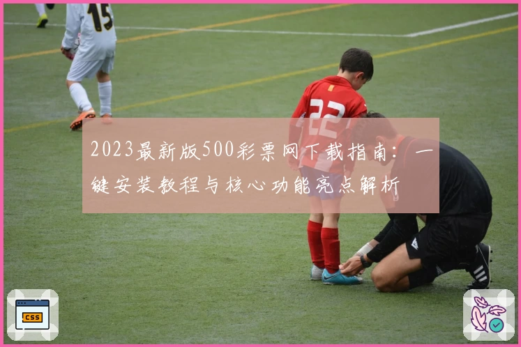 2023最新版500彩票网下载指南：一键安装教程与核心功能亮点解析
