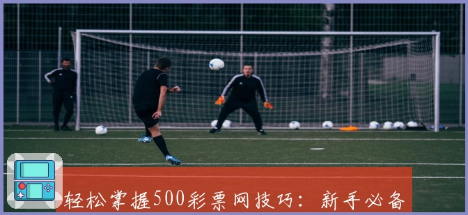 轻松掌握500彩票网技巧:新手必备攻略与实用操作指南