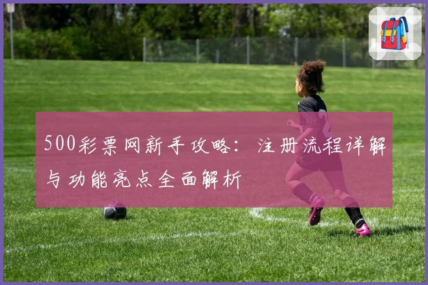500彩票网新手攻略：注册流程详解与功能亮点全面解析