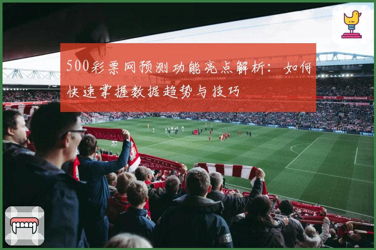 500彩票网预测功能亮点解析：如何快速掌握数据趋势与技巧