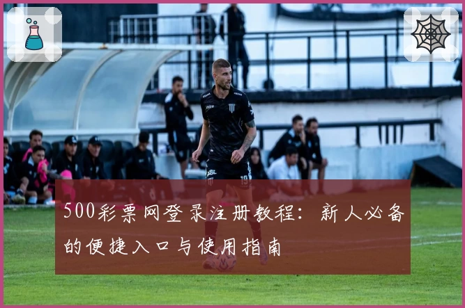500彩票网登录注册教程：新人必备的便捷入口与使用指南