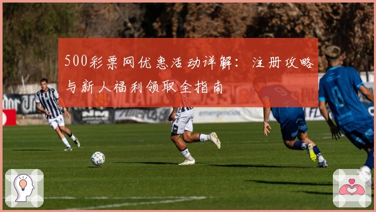 500彩票网优惠活动详解：注册攻略与新人福利领取全指南