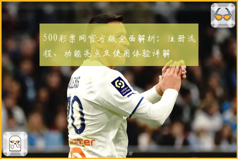 500彩票网官方版全面解析：注册流程、功能亮点及使用体验详解