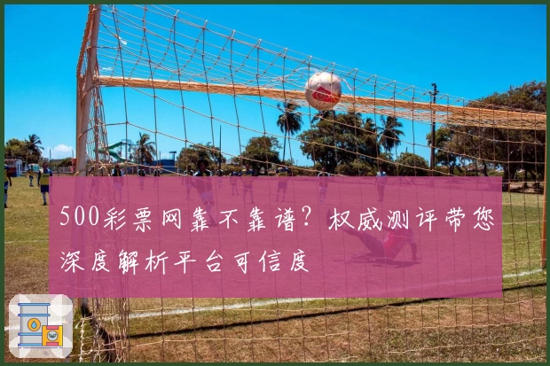 500彩票网靠不靠谱?权威测评带您深度解析平台可信度