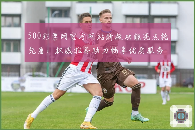 500彩票网官方网站新版功能亮点抢先看，权威推荐助力畅享优质服务