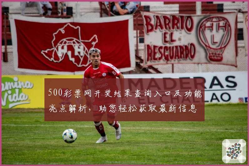 500彩票网开奖结果查询入口及功能亮点解析,助您轻松获取最新信息