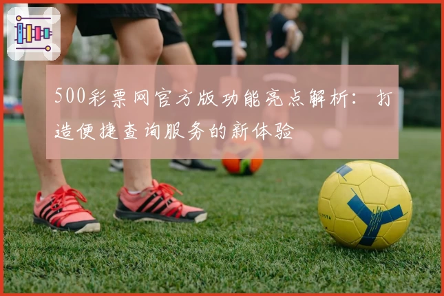 500彩票网官方版功能亮点解析：打造便捷查询服务的新体验