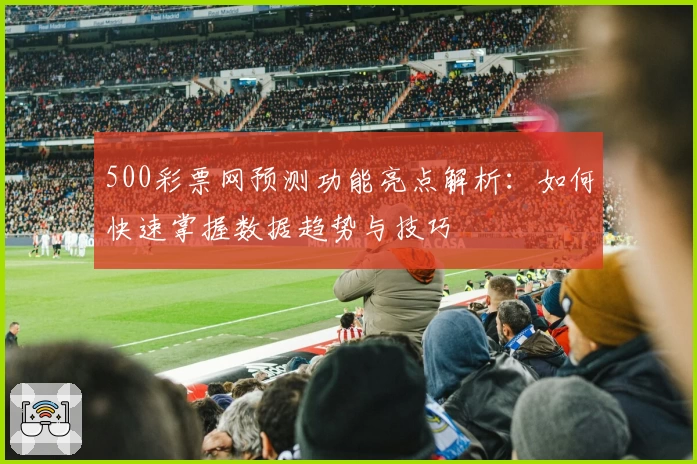 500彩票网预测功能亮点解析：如何快速掌握数据趋势与技巧
