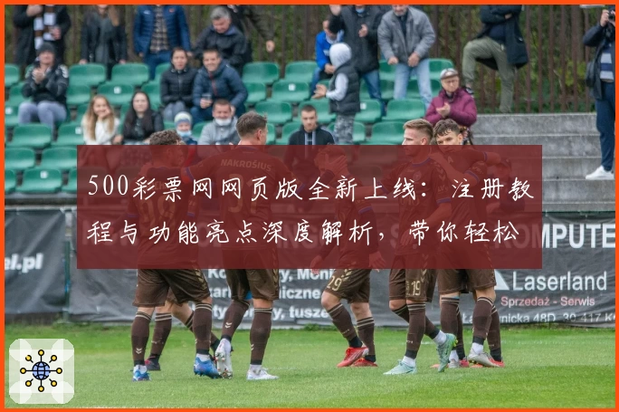 500彩票网网页版全新上线:注册教程与功能亮点深度解析,带你轻松开启便捷体验