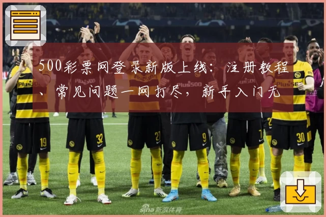 500彩票网登录新版上线：注册教程、常见问题一网打尽，新手入门无压力