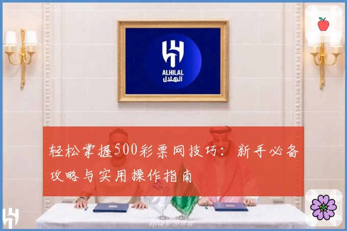 轻松掌握500彩票网技巧:新手必备攻略与实用操作指南