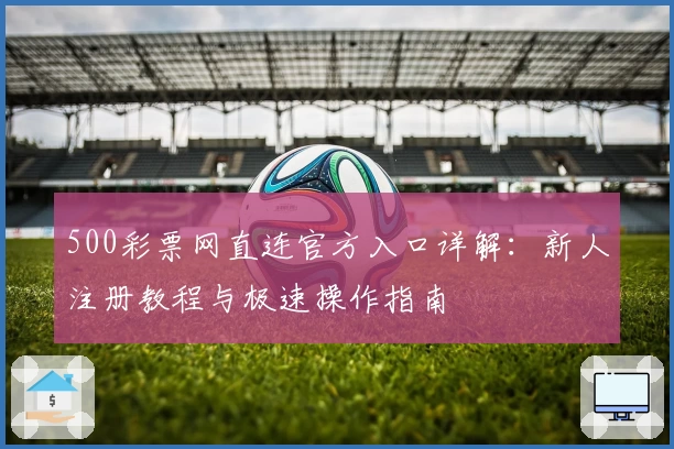 500彩票网直连官方入口详解:新人注册教程与极速操作指南