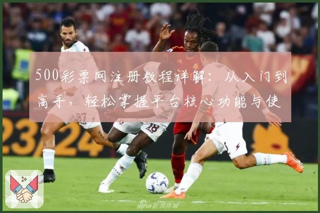 500彩票网注册教程详解:从入门到高手,轻松掌握平台核心功能与使用技巧