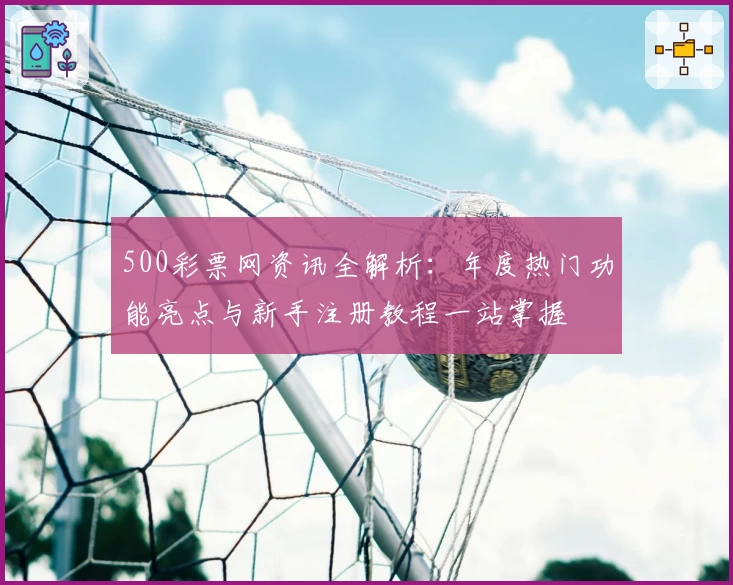 500彩票网资讯全解析：年度热门功能亮点与新手注册教程一站掌握