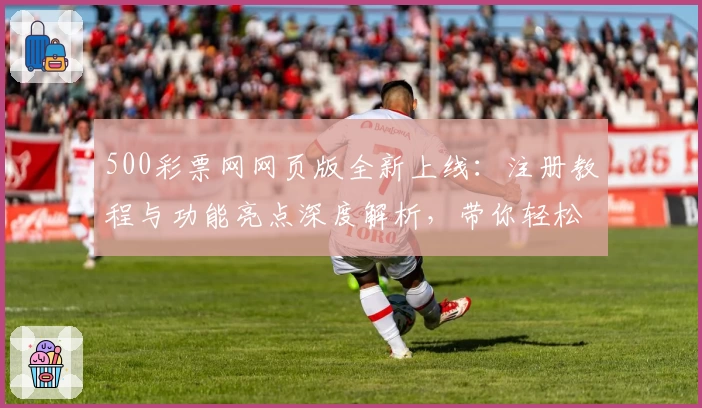 500彩票网网页版全新上线:注册教程与功能亮点深度解析,带你轻松开启便捷体验