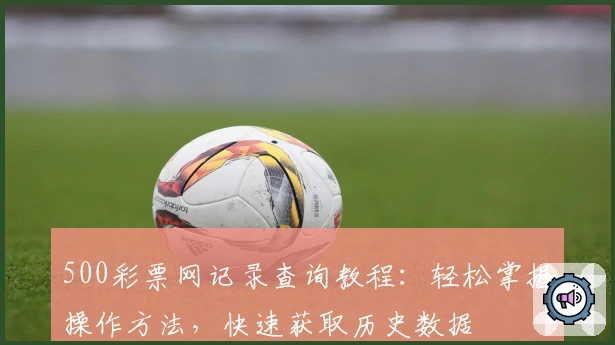 500彩票网记录查询教程：轻松掌握操作方法，快速获取历史数据