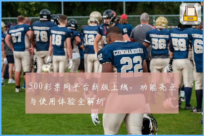 500彩票网平台新版上线，功能亮点与使用体验全解析