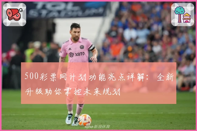 500彩票网计划功能亮点详解：全新升级助你掌控未来规划