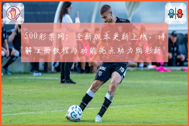 500彩票网：全新版本更新上线，详解注册教程与功能亮点助力购彩新体验