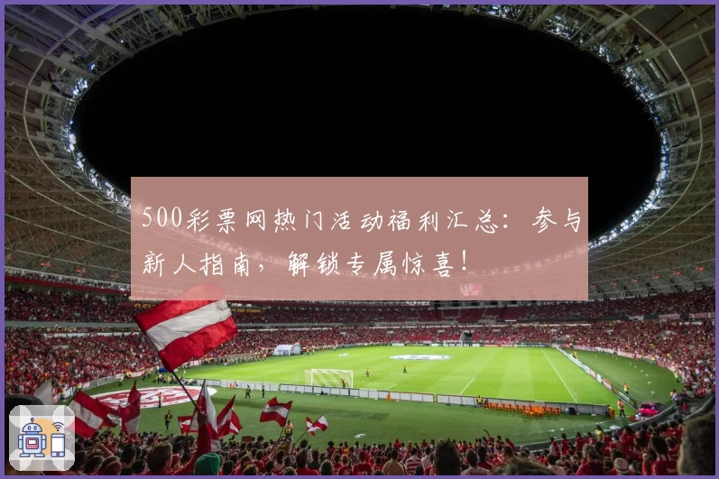 500彩票网热门活动福利汇总：参与新人指南，解锁专属惊喜！