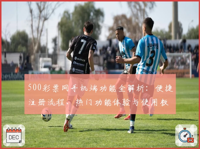 500彩票网手机端功能全解析:便捷注册流程、热门功能体验与使用教程