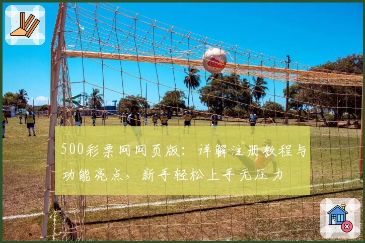 500彩票网网页版:详解注册教程与功能亮点,新手轻松上手无压力