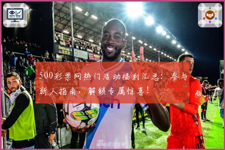 500彩票网热门活动福利汇总：参与新人指南，解锁专属惊喜！