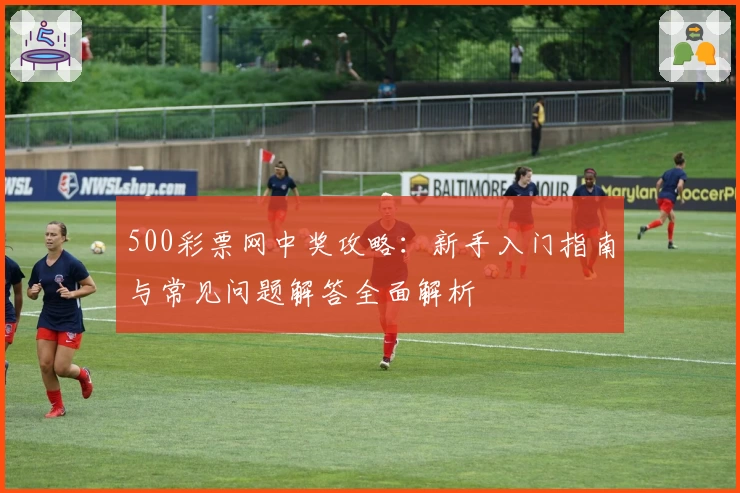 500彩票网中奖攻略：新手入门指南与常见问题解答全面解析