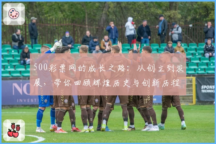 500彩票网的成长之路：从创立到发展，带你回顾辉煌历史与创新历程
