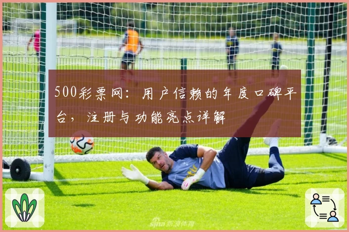 500彩票网:用户信赖的年度口碑平台,注册与功能亮点详解