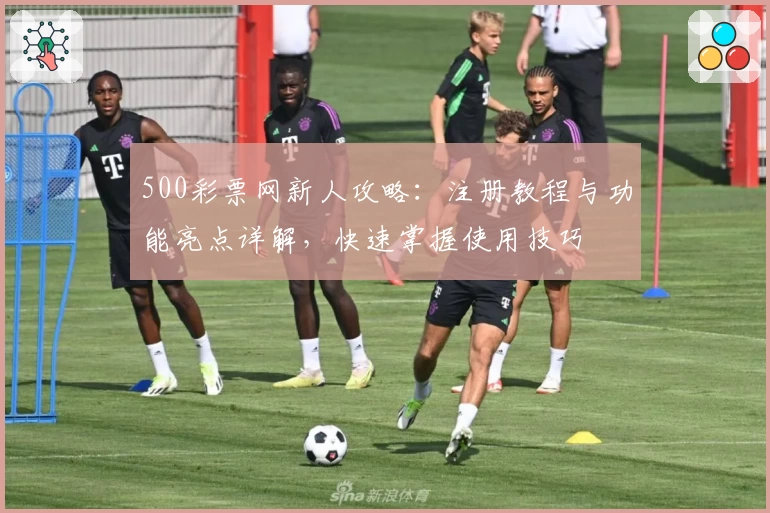 500彩票网新人攻略：注册教程与功能亮点详解，快速掌握使用技巧