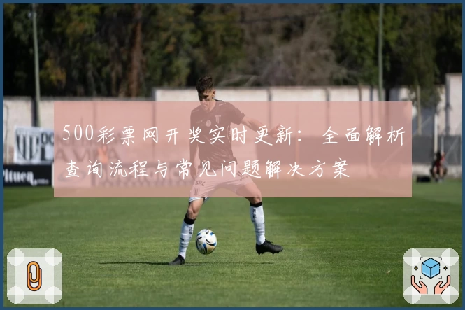 500彩票网开奖实时更新：全面解析查询流程与常见问题解决方案