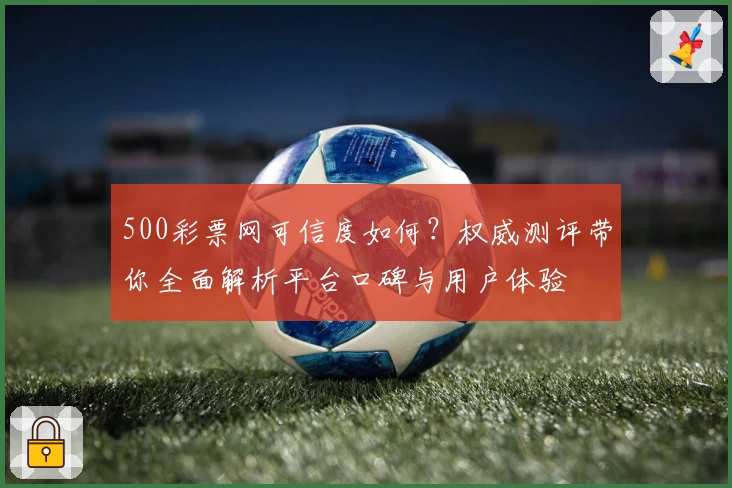 500彩票网可信度如何？权威测评带你全面解析平台口碑与用户体验