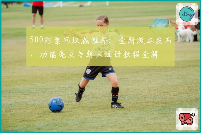 500彩票网权威推荐：全新版本发布，功能亮点与新人注册教程全解