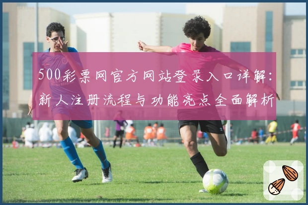 500彩票网官方网站登录入口详解：新人注册流程与功能亮点全面解析
