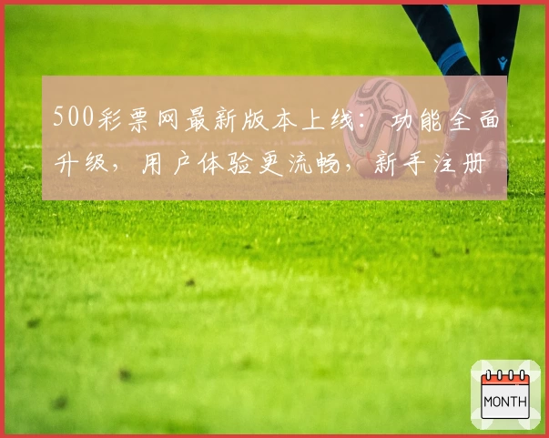 500彩票网最新版本上线：功能全面升级，用户体验更流畅，新手注册教程一览