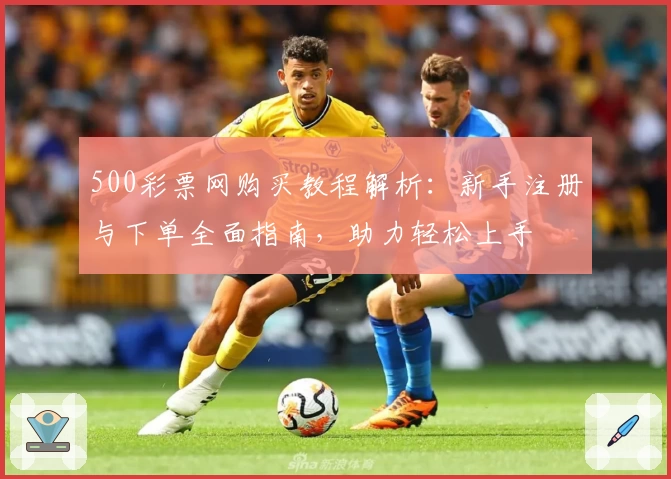 500彩票网购买教程解析：新手注册与下单全面指南，助力轻松上手