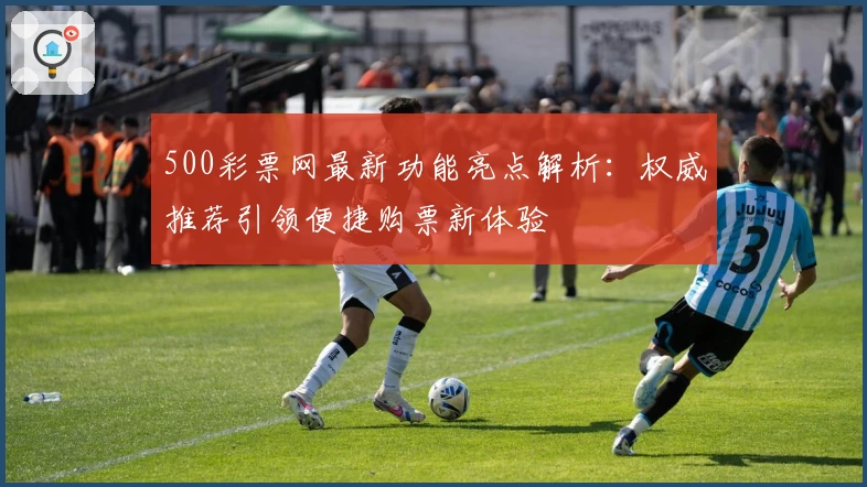 500彩票网最新功能亮点解析：权威推荐引领便捷购票新体验