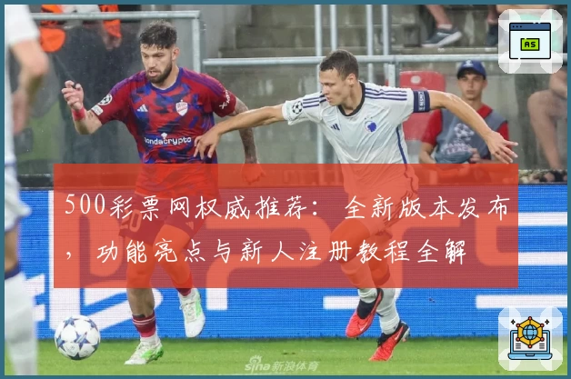 500彩票网权威推荐：全新版本发布，功能亮点与新人注册教程全解