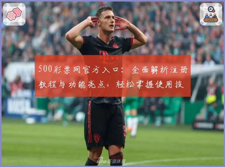 500彩票网官方入口：全面解析注册教程与功能亮点，轻松掌握使用技巧