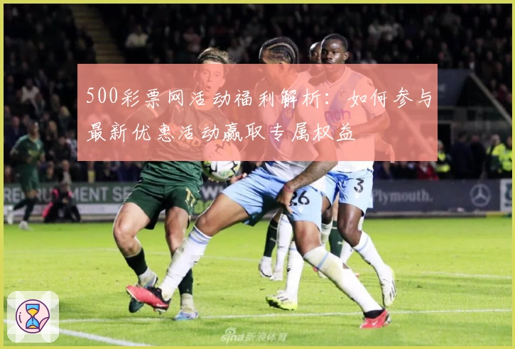 500彩票网活动福利解析：如何参与最新优惠活动赢取专属权益