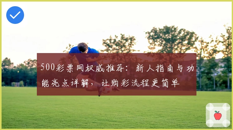 500彩票网权威推荐：新人指南与功能亮点详解，让购彩流程更简单