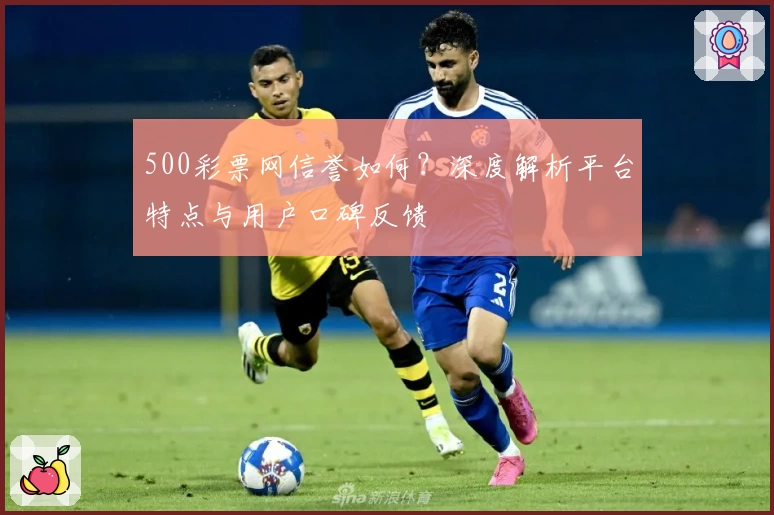 500彩票网信誉如何?深度解析平台特点与用户口碑反馈