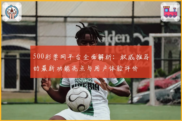 500彩票网平台全面解析：权威推荐的最新功能亮点与用户体验评价